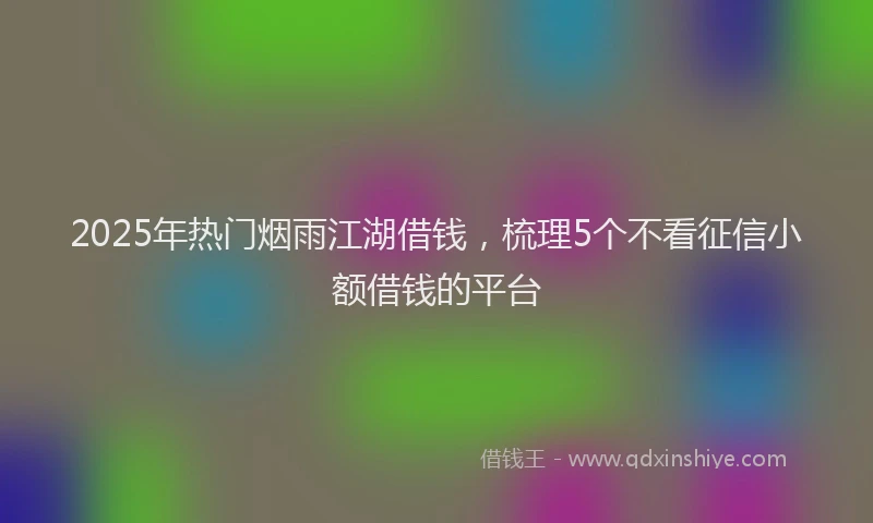 2025年热门烟雨江湖借钱，梳理5个不看征信小额借钱的平台