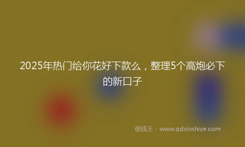 2025年热门给你花好下款么，整理5个高炮必下的新口子