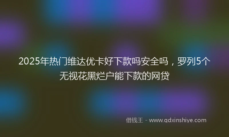 2025年热门维达优卡好下款吗安全吗，罗列5个无视花黑烂户能下款的网贷