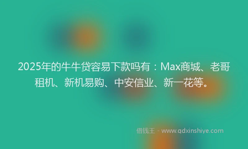 2025年的牛牛贷容易下款吗有：Max商城、老哥租机、新机易购、中安信业、新一花等。