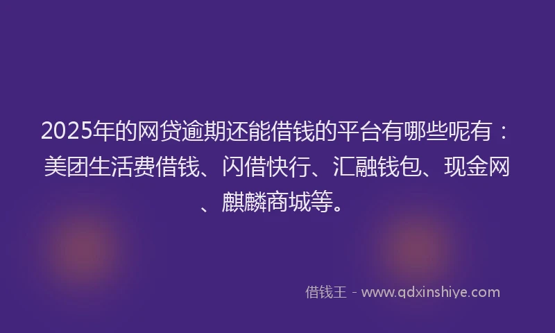 2025年的网贷逾期还能借钱的平台有哪些呢有：美团生活费借钱、闪借快行、汇融钱包、现金网、麒麟商城等。