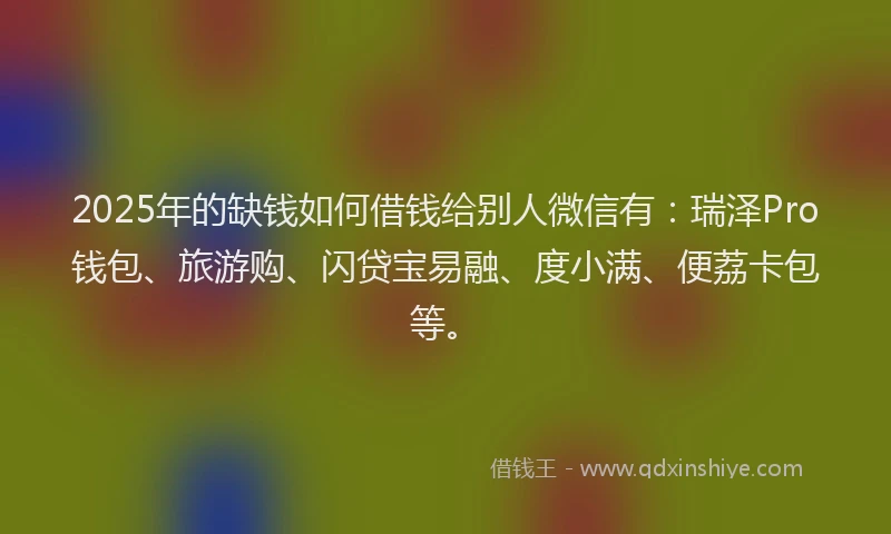 2025年的缺钱如何借钱给别人微信有:瑞泽Pro钱包、旅游购、闪贷宝易融、度小满、便荔卡包等。