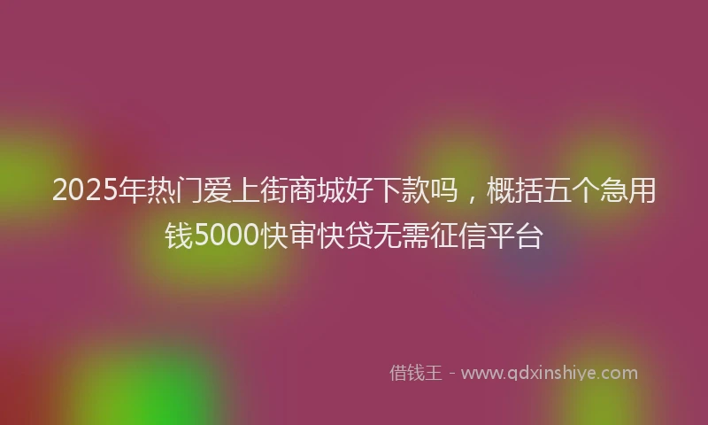 2025年热门爱上街商城好下款吗,概括五个急用钱5000快审快贷无需征信平台