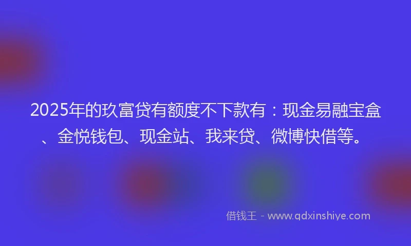 2025年的玖富贷有额度不下款有：现金易融宝盒、金悦钱包、现金站、我来贷、微博快借等。