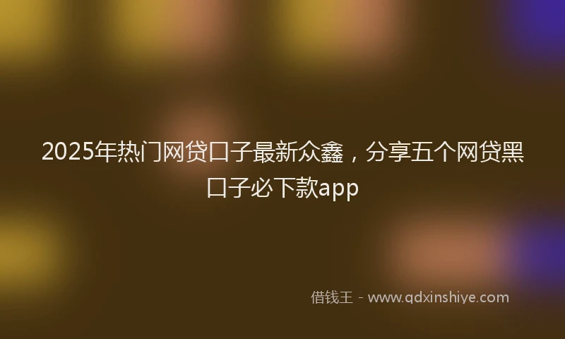 2025年热门网贷口子最新众鑫，分享五个网贷黑口子必下款app