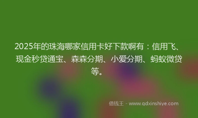 2025年的珠海哪家信用卡好下款啊有：信用飞、现金秒贷通宝、森森分期、小爱分期、蚂蚁微贷等。