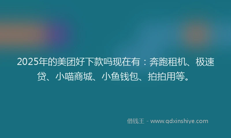 2025年的美团好下款吗现在有：奔跑租机、极速贷、小喵商城、小鱼钱包、拍拍用等。