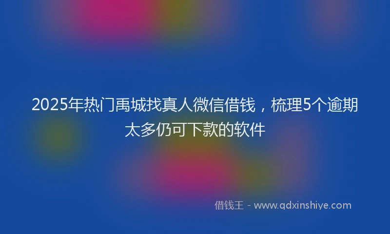 2025年热门禹城找真人微信借钱,梳理5个逾期太多仍可下款的软件
