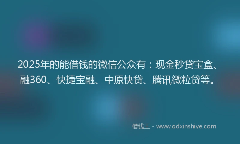 2025年的能借钱的微信公众有：现金秒贷宝盒、融360、快捷宝融、中原快贷、腾讯微粒贷等。