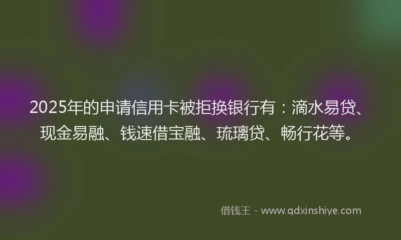 2025年的申请信用卡被拒换银行有：滴水易贷、现金易融、钱速借宝融、琉璃贷、畅行花等。