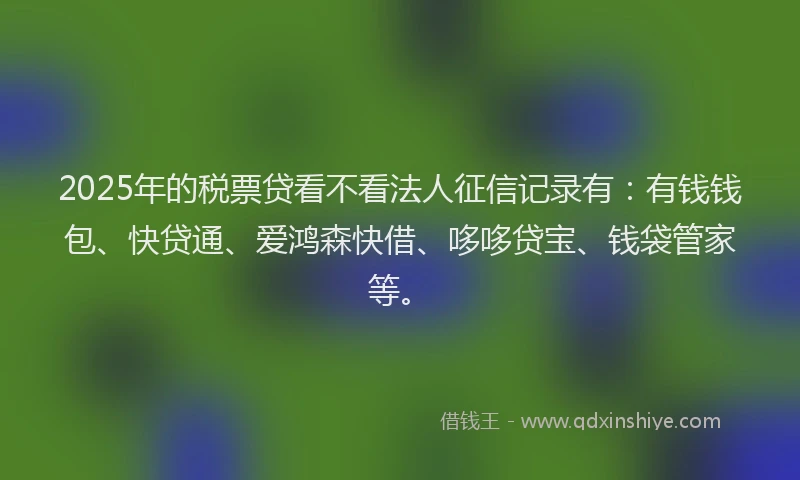 2025年的税票贷看不看法人征信记录有:有钱钱包、快贷通、爱鸿森快借、哆哆贷宝、钱袋管家等。