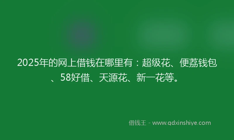 2025年的网上借钱在哪里有：超级花、便荔钱包、58好借、天源花、新一花等。