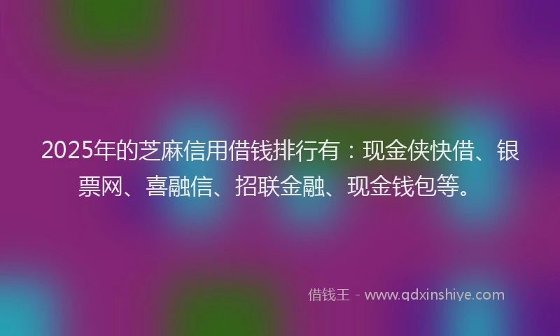 2025年的芝麻信用借钱排行有:现金侠快借、银票网、喜融信、招联金融、现金钱包等。