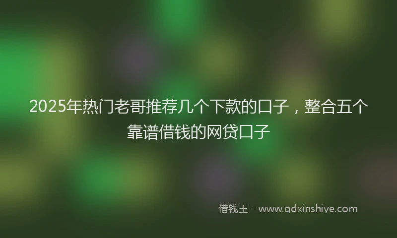 2025年热门老哥推荐几个下款的口子，整合五个靠谱借钱的网贷口子