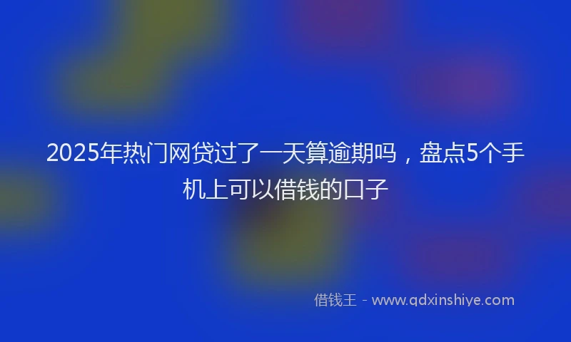 2025年热门网贷过了一天算逾期吗,盘点5个手机上可以借钱的口子