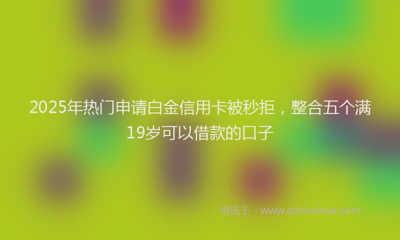 2025年热门申请白金信用卡被秒拒，整合五个满19岁可以借款的口子