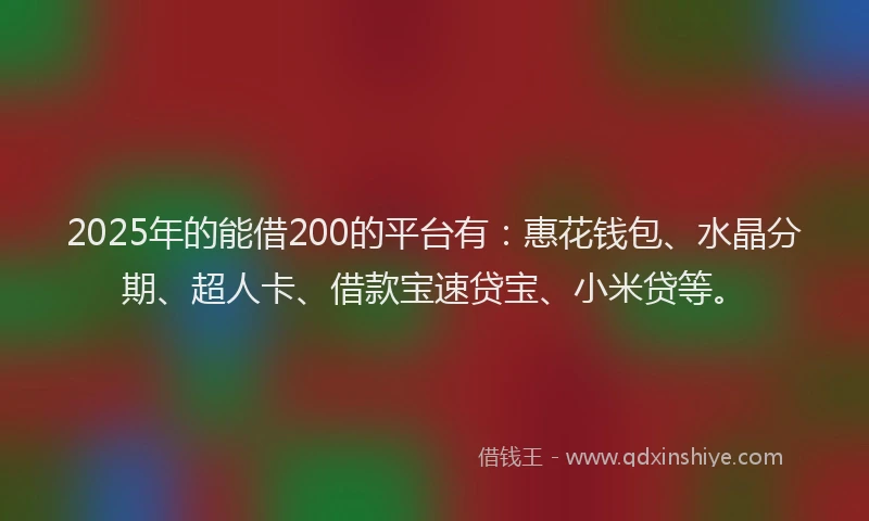 2025年的能借200的平台有:惠花钱包、水晶分期、超人卡、借款宝速贷宝、小米贷等。