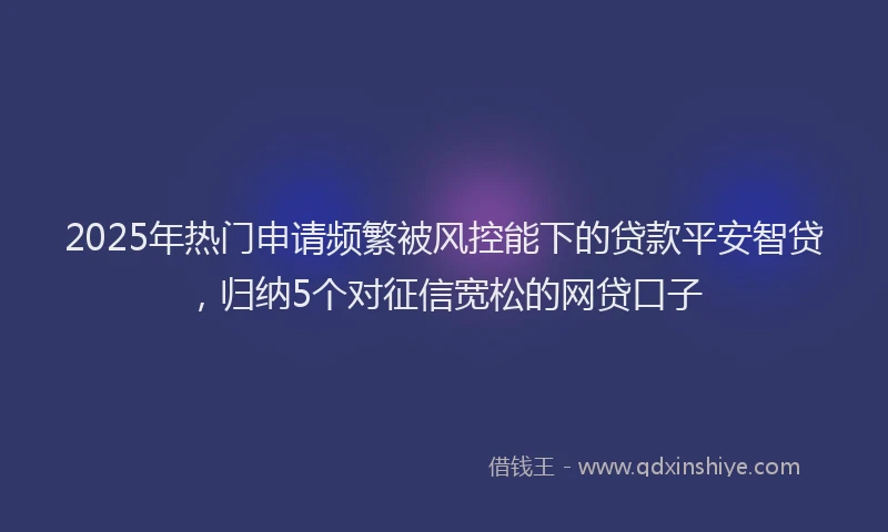 2025年热门申请频繁被风控能下的贷款平安智贷，归纳5个对征信宽松的网贷口子