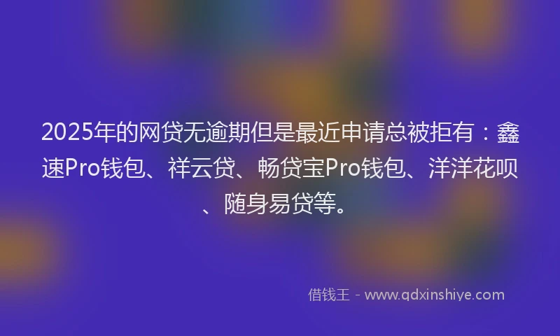 2025年的网贷无逾期但是最近申请总被拒有：鑫速Pro钱包、祥云贷、畅贷宝Pro钱包、洋洋花呗、随身易贷等。