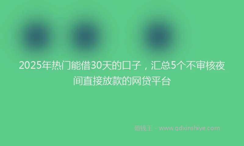 2025年热门能借30天的口子，汇总5个不审核夜间直接放款的网贷平台