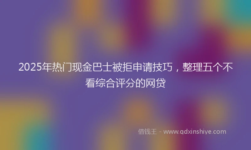 2025年热门现金巴士被拒申请技巧,整理五个不看综合评分的网贷