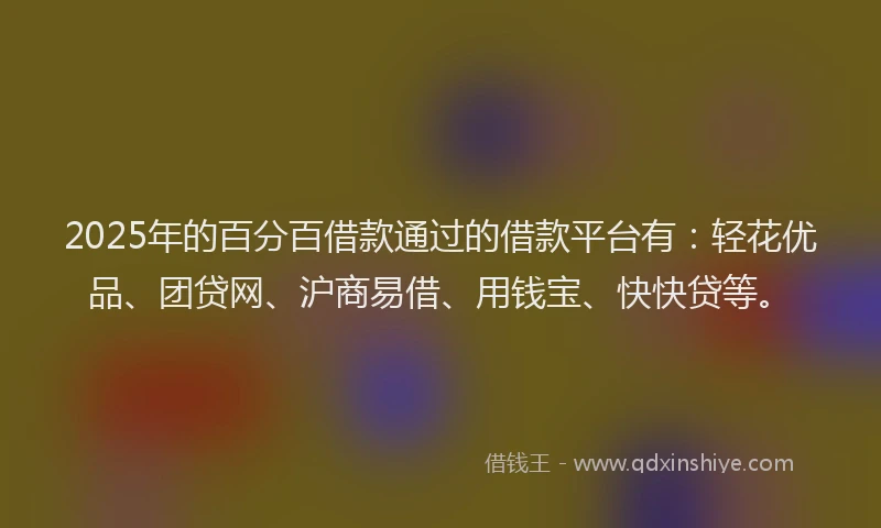 2025年的百分百借款通过的借款平台有：轻花优品、团贷网、沪商易借、用钱宝、快快贷等。