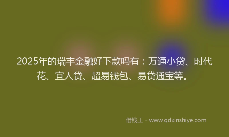 2025年的瑞丰金融好下款吗有：万通小贷、时代花、宜人贷、超易钱包、易贷通宝等。