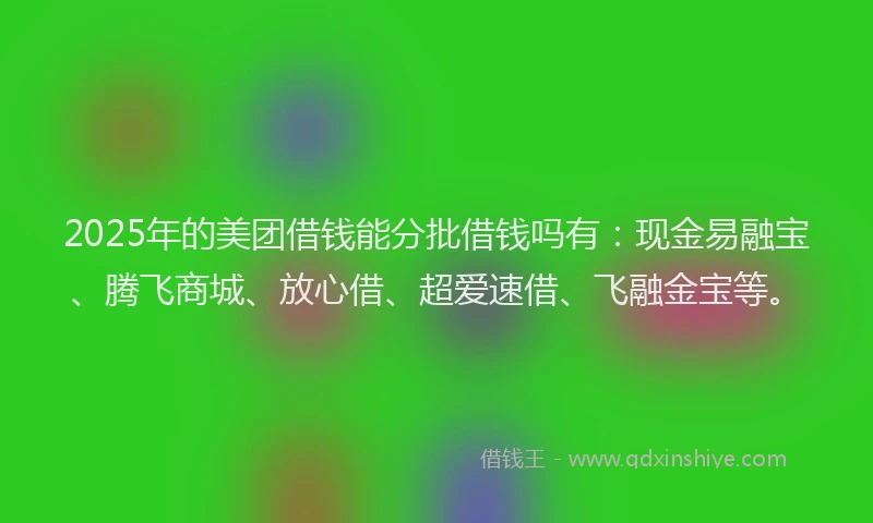 2025年的美团借钱能分批借钱吗有：现金易融宝、腾飞商城、放心借、超爱速借、飞融金宝等。
