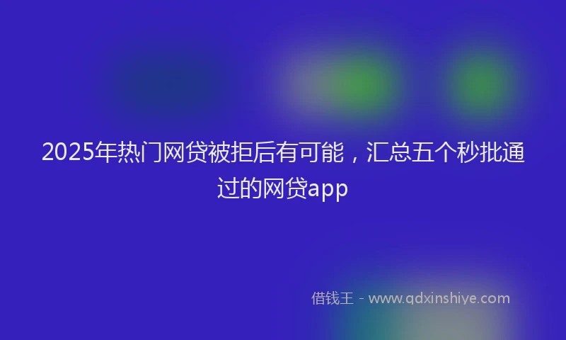 2025年热门网贷被拒后有可能，汇总五个秒批通过的网贷app