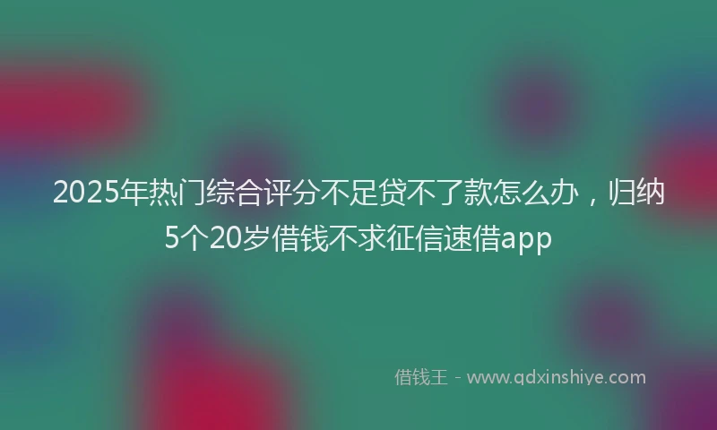2025年热门综合评分不足贷不了款怎么办，归纳5个20岁借钱不求征信速借app