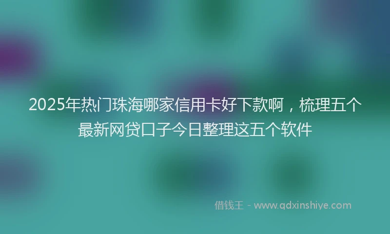 2025年热门珠海哪家信用卡好下款啊，梳理五个最新网贷口子今日整理这五个软件