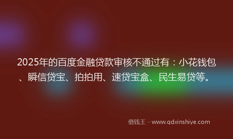 2025年的百度金融贷款审核不通过有：小花钱包、瞬信贷宝、拍拍用、速贷宝盒、民生易贷等。