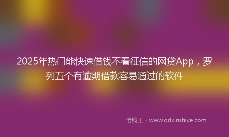 2025年热门能快速借钱不看征信的网贷App，罗列五个有逾期借款容易通过的软件