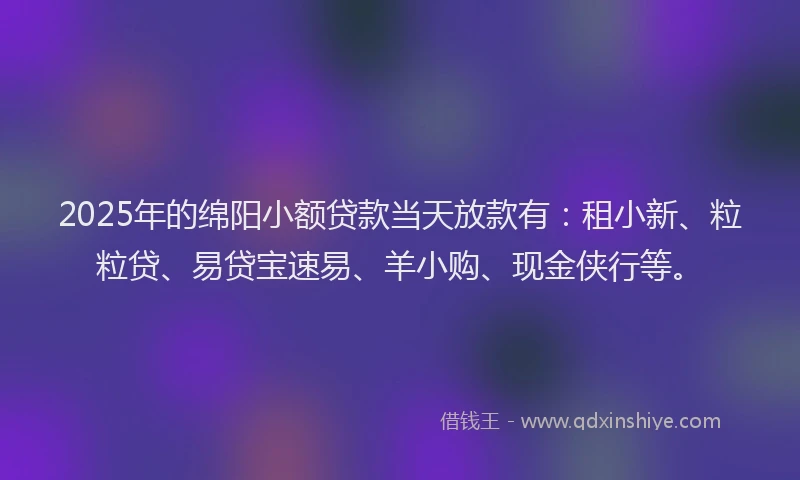 2025年的绵阳小额贷款当天放款有:租小新、粒粒贷、易贷宝速易、羊小购、现金侠行等。