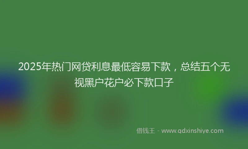 2025年热门网贷利息最低容易下款，总结五个无视黑户花户必下款口子