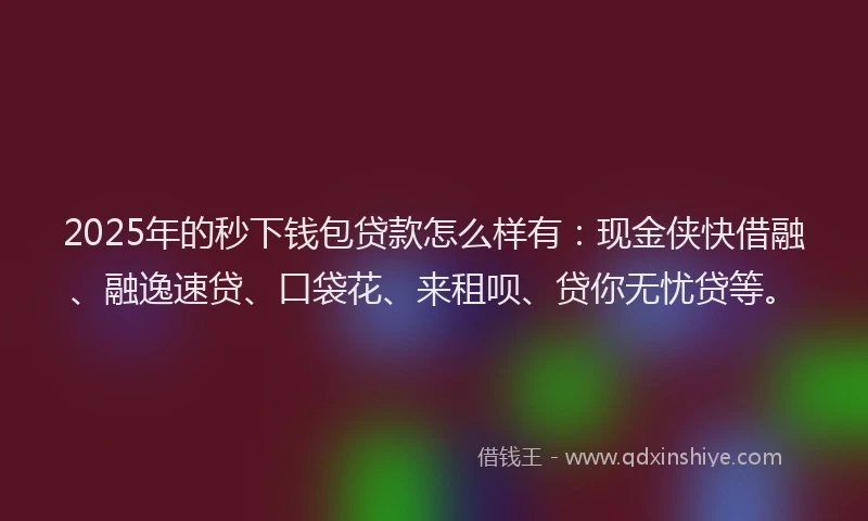 2025年的秒下钱包贷款怎么样有：现金侠快借融、融逸速贷、口袋花、来租呗、贷你无忧贷等。