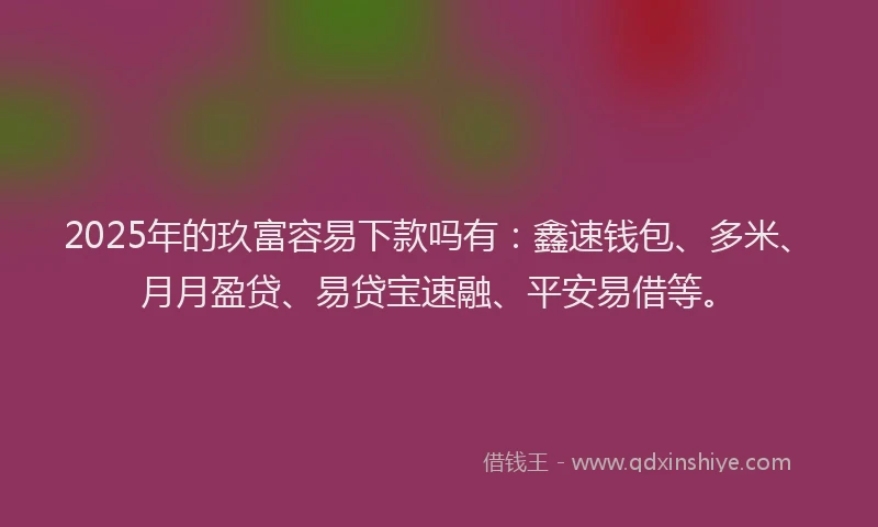 2025年的玖富容易下款吗有：鑫速钱包、多米、月月盈贷、易贷宝速融、平安易借等。