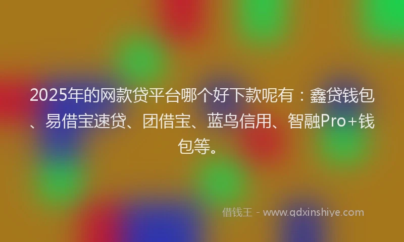 2025年的网款贷平台哪个好下款呢有:鑫贷钱包、易借宝速贷、团借宝、蓝鸟信用、智融Pro+钱包等。