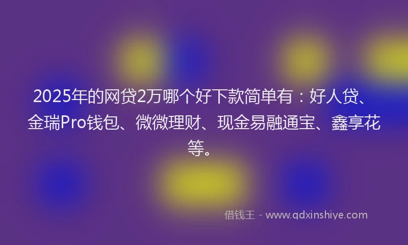 2025年的网贷2万哪个好下款简单有：好人贷、金瑞Pro钱包、微微理财、现金易融通宝、鑫享花等。