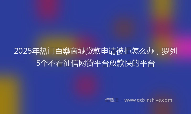 2025年热门百樂商城贷款申请被拒怎么办，罗列5个不看征信网贷平台放款快的平台