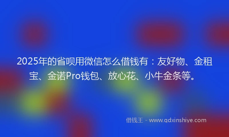 2025年的省呗用微信怎么借钱有：友好物、金租宝、金诺Pro钱包、放心花、小牛金条等。