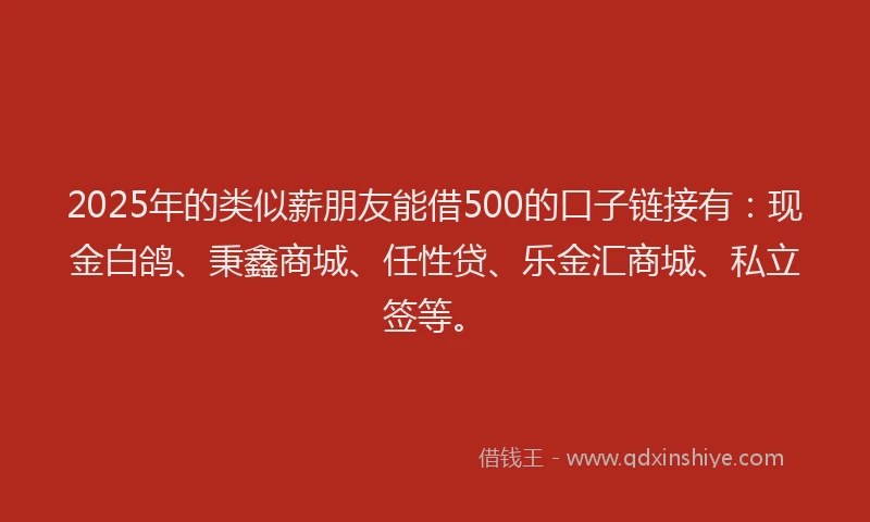 2025年的类似薪朋友能借500的口子链接有：现金白鸽、秉鑫商城、任性贷、乐金汇商城、私立签等。