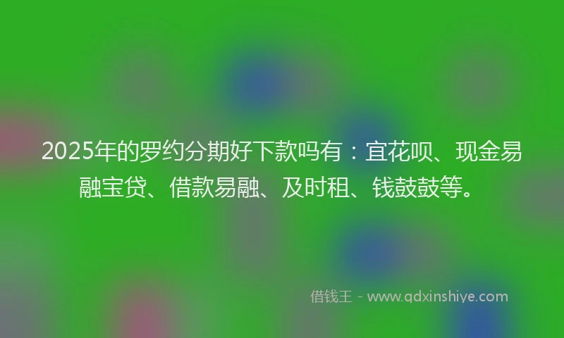 2025年的罗约分期好下款吗有:宜花呗、现金易融宝贷、借款易融、及时租、钱鼓鼓等。
