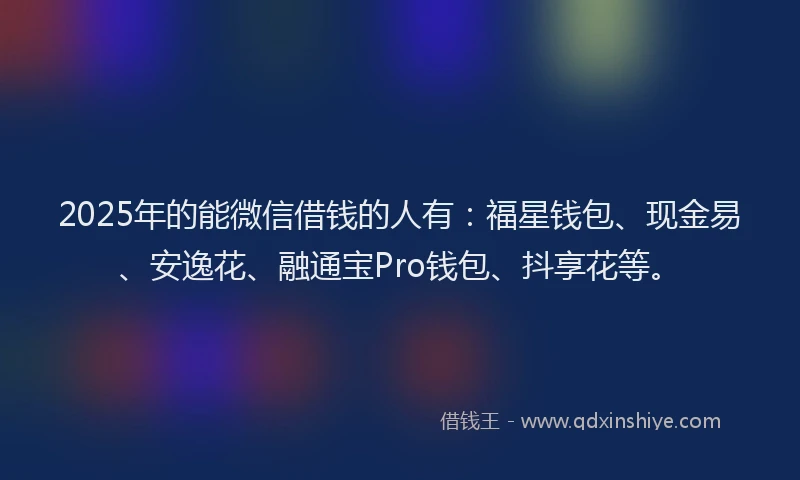 2025年的能微信借钱的人有:福星钱包、现金易、安逸花、融通宝Pro钱包、抖享花等。