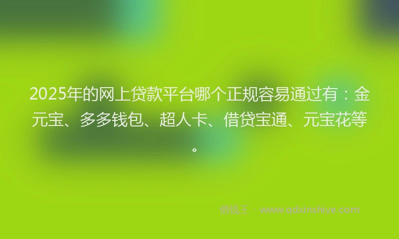 2025年的网上贷款平台哪个正规容易通过有:金元宝、多多钱包、超人卡、借贷宝通、元宝花等。