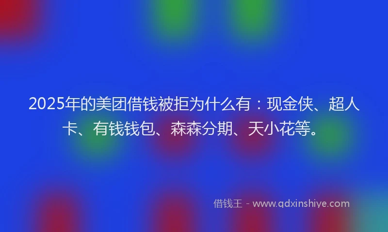 2025年的美团借钱被拒为什么有：现金侠、超人卡、有钱钱包、森森分期、天小花等。