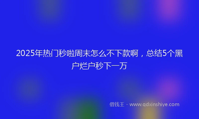 2025年热门秒啦周末怎么不下款啊，总结5个黑户烂户秒下一万