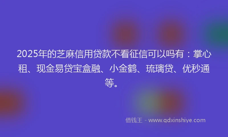 2025年的芝麻信用贷款不看征信可以吗有：掌心租、现金易贷宝盒融、小金鹤、琉璃贷、优秒通等。