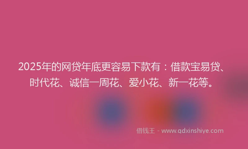 2025年的网贷年底更容易下款有:借款宝易贷、时代花、诚信一周花、爱小花、新一花等。