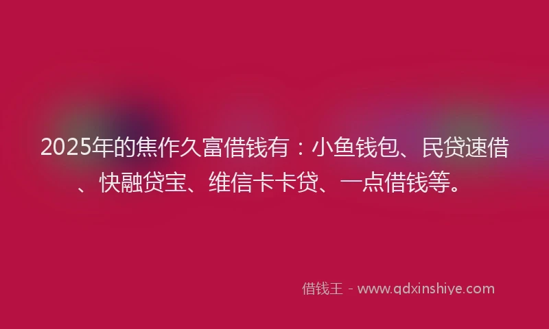 2025年的焦作久富借钱有：小鱼钱包、民贷速借、快融贷宝、维信卡卡贷、一点借钱等。